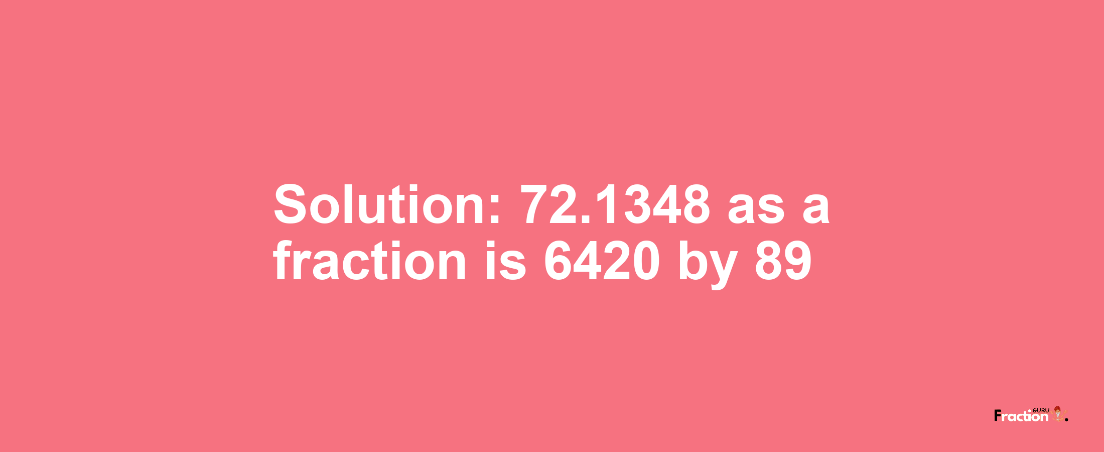Solution:72.1348 as a fraction is 6420/89